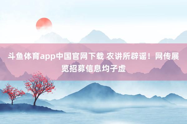 斗鱼体育app中国官网下载 农讲所辟谣！网传展览招募信息均子虚