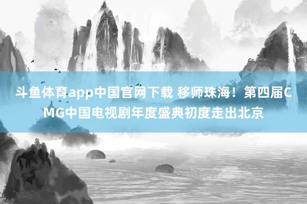 斗鱼体育app中国官网下载 移师珠海！第四届CMG中国电视剧年度盛典初度走出北京