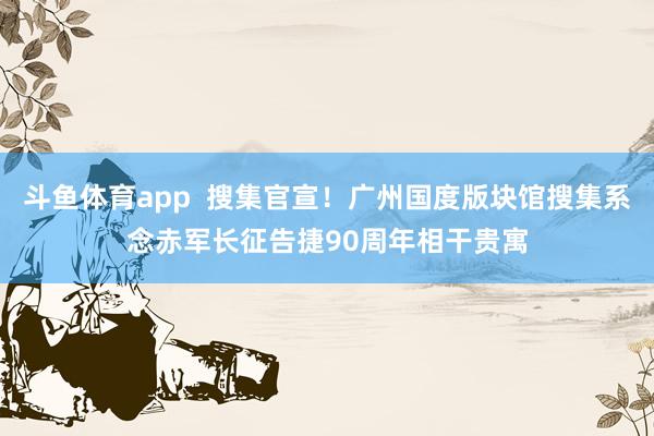 斗鱼体育app  搜集官宣！广州国度版块馆搜集系念赤军长征告捷90周年相干贵寓