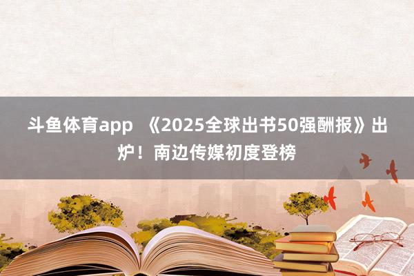 斗鱼体育app  《2025全球出书50强酬报》出炉！南边传媒初度登榜