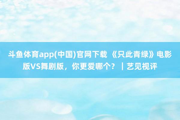 斗鱼体育app(中国)官网下载 《只此青绿》电影版VS舞剧版，你更爱哪个？｜艺见视评