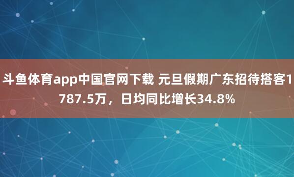 斗鱼体育app中国官网下载 元旦假期广东招待搭客1787.5万，日均同比增长34.8%