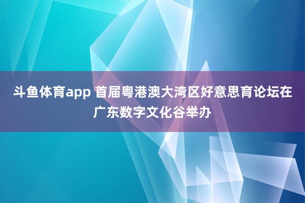 斗鱼体育app 首届粤港澳大湾区好意思育论坛在广东数字文化谷举办