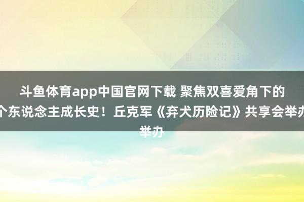 斗鱼体育app中国官网下载 聚焦双喜爱角下的个东说念主成长史！丘克军《弃犬历险记》共享会举办