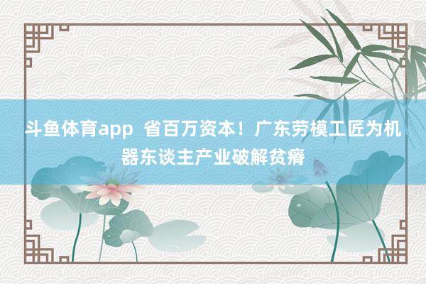 斗鱼体育app  省百万资本！广东劳模工匠为机器东谈主产业破解贫瘠