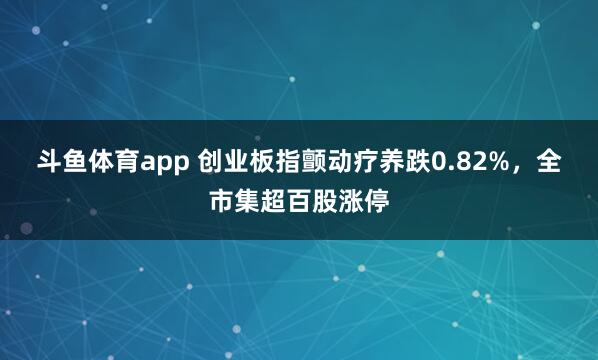 斗鱼体育app 创业板指颤动疗养跌0.82%，全市集超百股涨停