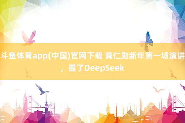 斗鱼体育app(中国)官网下载 黄仁勋新年第一场演讲，提了DeepSeek