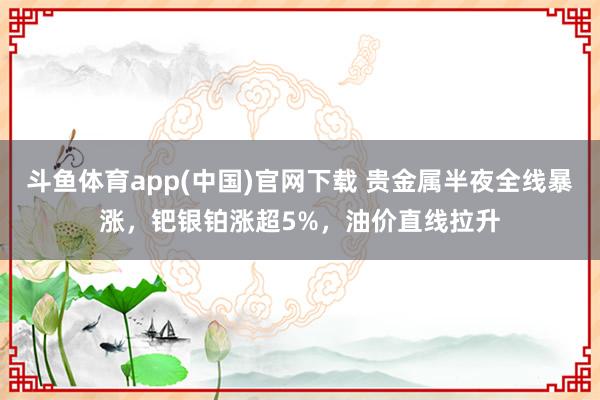 斗鱼体育app(中国)官网下载 贵金属半夜全线暴涨，钯银铂涨超5%，油价直线拉升