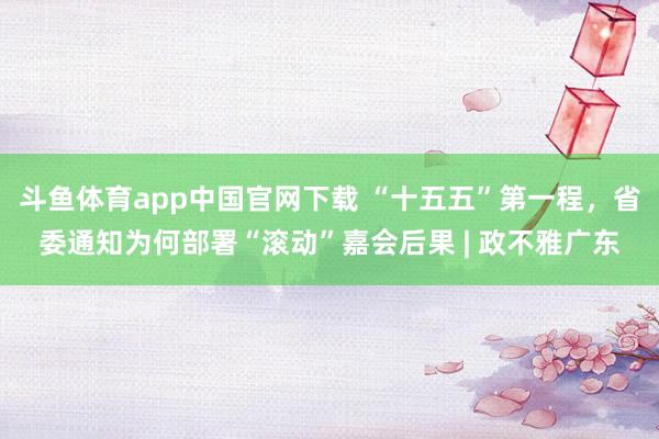 斗鱼体育app中国官网下载 “十五五”第一程，省委通知为何部署“滚动”嘉会后果 | 政不雅广东