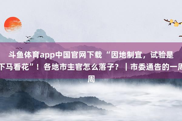 斗鱼体育app中国官网下载 “因地制宜，试验是下马看花”！各地市主官怎么落子？｜市委通告的一周