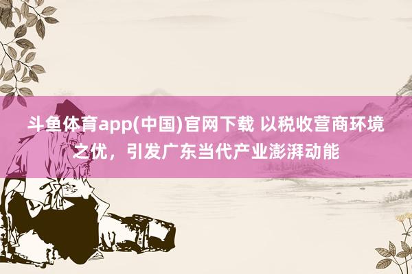 斗鱼体育app(中国)官网下载 以税收营商环境之优，引发广东当代产业澎湃动能