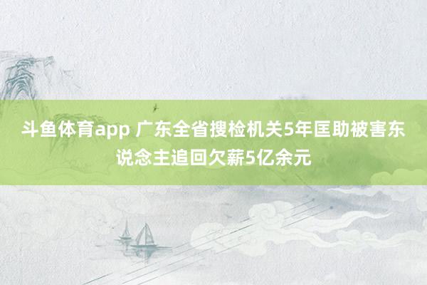 斗鱼体育app 广东全省搜检机关5年匡助被害东说念主追回欠薪5亿余元