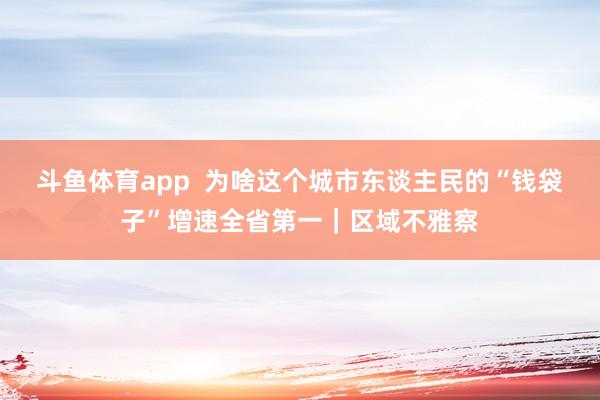 斗鱼体育app  为啥这个城市东谈主民的“钱袋子”增速全省第一｜区域不雅察