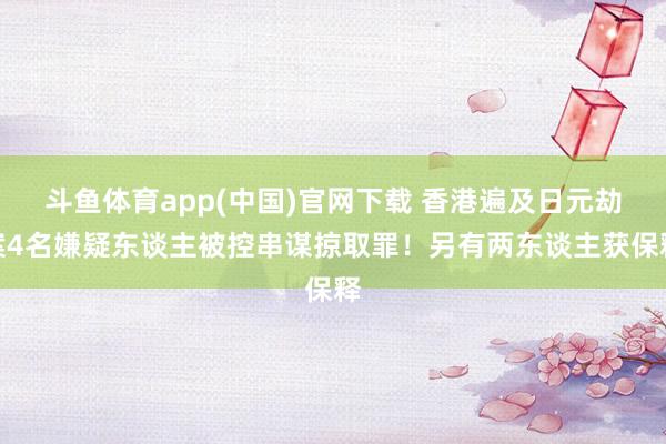 斗鱼体育app(中国)官网下载 香港遍及日元劫案4名嫌疑东谈主被控串谋掠取罪！另有两东谈主获保释