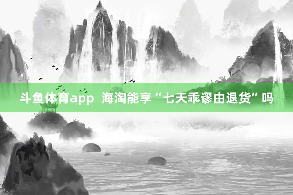 斗鱼体育app  海淘能享“七天乖谬由退货”吗