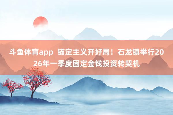 斗鱼体育app  锚定主义开好局！石龙镇举行2026年一季度固定金钱投资转契机