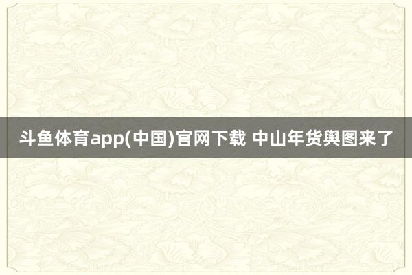 斗鱼体育app(中国)官网下载 中山年货舆图来了