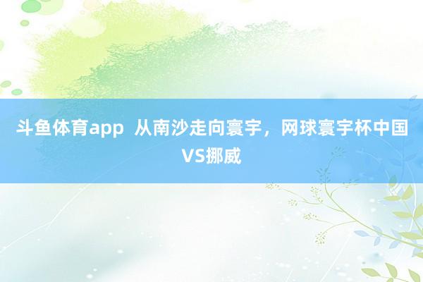 斗鱼体育app  从南沙走向寰宇，网球寰宇杯中国VS挪威