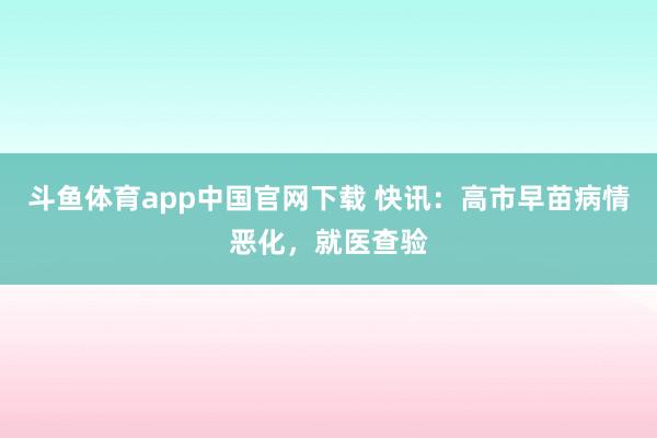 斗鱼体育app中国官网下载 快讯：高市早苗病情恶化，就医查验