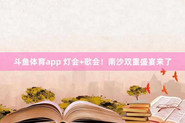 斗鱼体育app 灯会+歌会！南沙双重盛宴来了