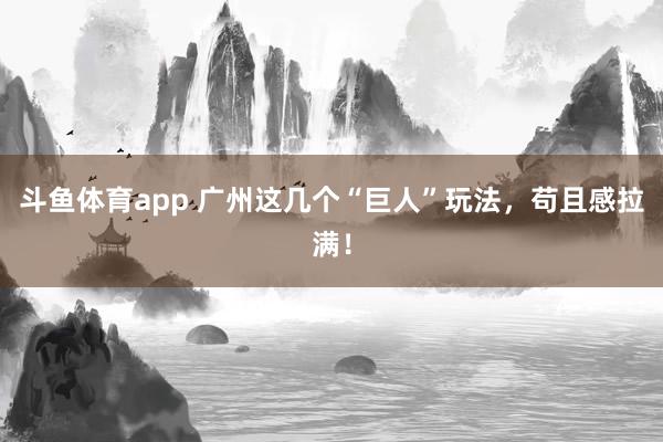 斗鱼体育app 广州这几个“巨人”玩法，苟且感拉满！