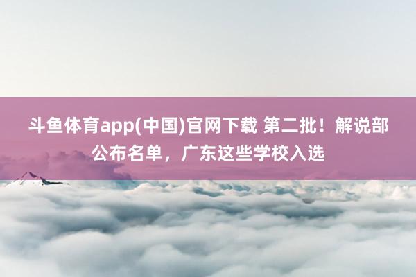 斗鱼体育app(中国)官网下载 第二批！解说部公布名单，广东这些学校入选
