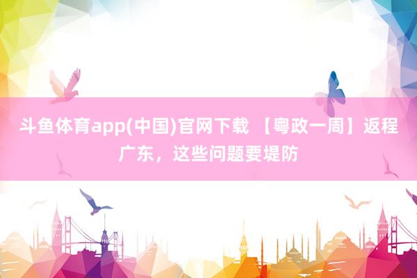 斗鱼体育app(中国)官网下载 【粤政一周】返程广东，这些问题要堤防