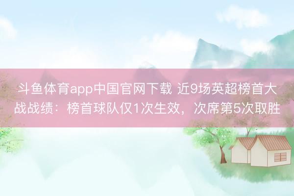 斗鱼体育app中国官网下载 近9场英超榜首大战战绩：榜首球队仅1次生效，次席第5次取胜