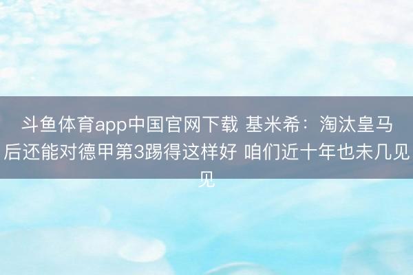 斗鱼体育app中国官网下载 基米希：淘汰皇马后还能对德甲第3踢得这样好 咱们近十年也未几见