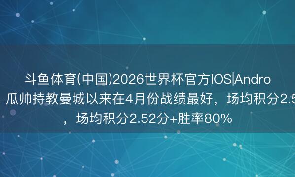 斗鱼体育(中国)2026世界杯官方IOS|Android手机app下载 瓜帅持教曼城以来在4月份战绩最好，场均积分2.52分+胜率80%