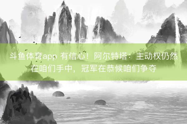 斗鱼体育app 有信心！阿尔特塔：主动权仍然在咱们手中，冠军在恭候咱们争夺