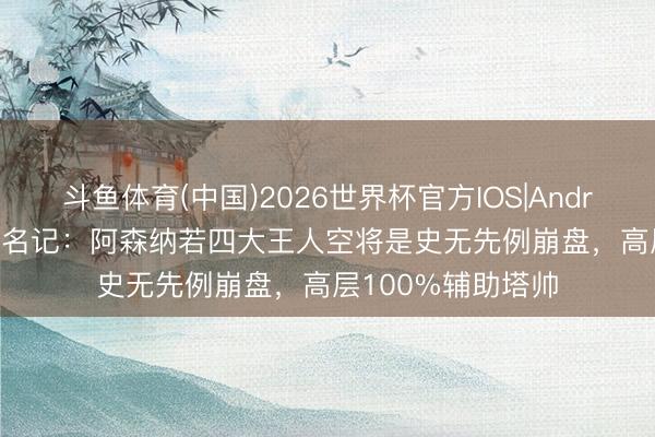 斗鱼体育(中国)2026世界杯官方IOS|Android手机app下载 名记：阿森纳若四大王人空将是史无先例崩盘，高层100%辅助塔帅