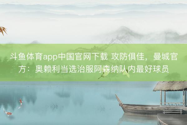 斗鱼体育app中国官网下载 攻防俱佳，曼城官方：奥赖利当选治服阿森纳队内最好球员