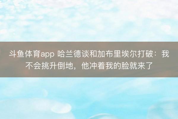 斗鱼体育app 哈兰德谈和加布里埃尔打破：我不会挑升倒地，他冲着我的脸就来了