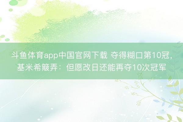 斗鱼体育app中国官网下载 夺得糊口第10冠，基米希簸弄：但愿改日还能再夺10次冠军