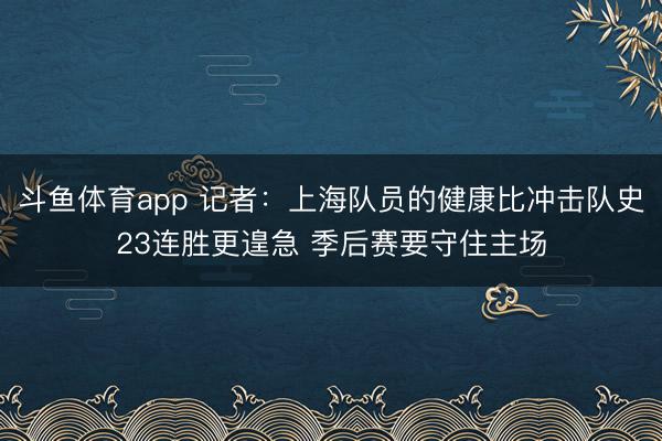 斗鱼体育app 记者：上海队员的健康比冲击队史23连胜更遑急 季后赛要守住主场