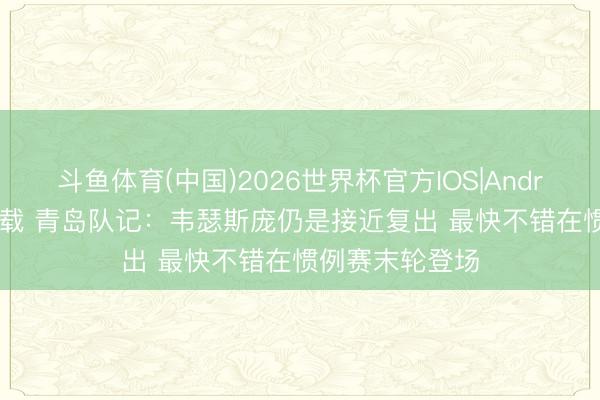 斗鱼体育(中国)2026世界杯官方IOS|Android手机app下载 青岛队记：韦瑟斯庞仍是接近复出 最快不错在惯例赛末轮登场