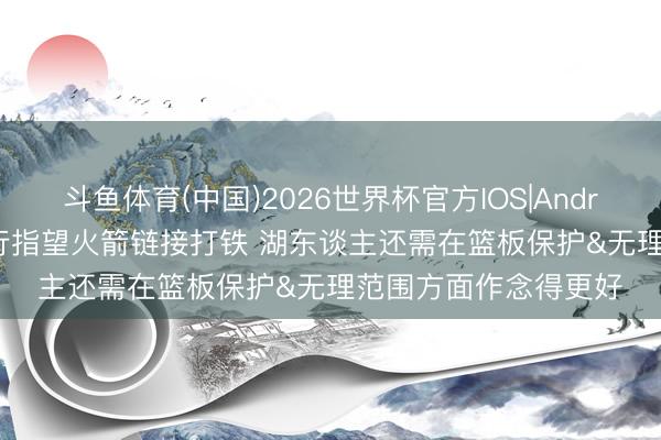 斗鱼体育(中国)2026世界杯官方IOS|Android手机app下载 不行指望火箭链接打铁 湖东谈主还需在篮板保护&无理范围方面作念得更好