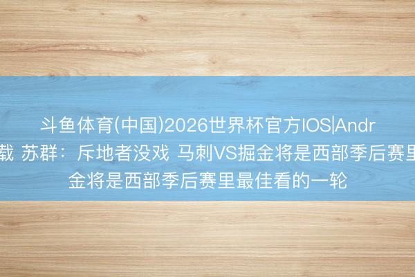 斗鱼体育(中国)2026世界杯官方IOS|Android手机app下载 苏群：斥地者没戏 马刺VS掘金将是西部季后赛里最佳看的一轮