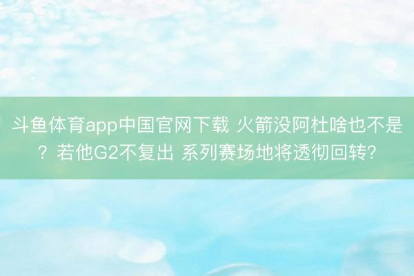 斗鱼体育app中国官网下载 火箭没阿杜啥也不是？若他G2不复出 系列赛场地将透彻回转？