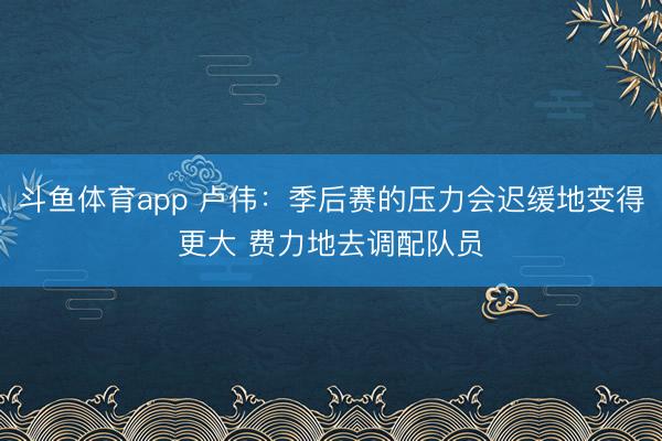 斗鱼体育app 卢伟：季后赛的压力会迟缓地变得更大 费力地去调配队员