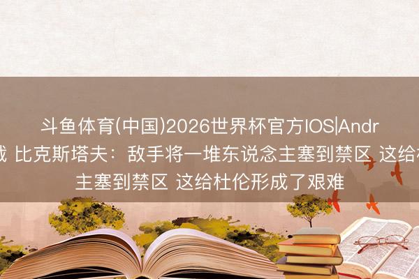 斗鱼体育(中国)2026世界杯官方IOS|Android手机app下载 比克斯塔夫：敌手将一堆东说念主塞到禁区 这给杜伦形成了艰难