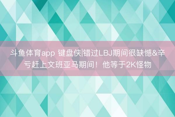斗鱼体育app 键盘侠|错过LBJ期间很缺憾&辛亏赶上文班亚马期间！他等于2K怪物