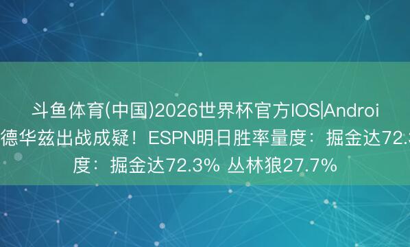 斗鱼体育(中国)2026世界杯官方IOS|Android手机app下载 爱德华兹出战成疑！ESPN明日胜率量度：掘金达72.3% 丛林狼27.7%