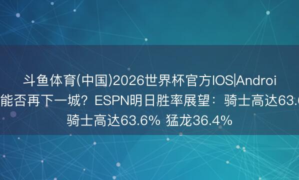 斗鱼体育(中国)2026世界杯官方IOS|Android手机app下载 能否再下一城？ESPN明日胜率展望：骑士高达63.6% 猛龙36.4%