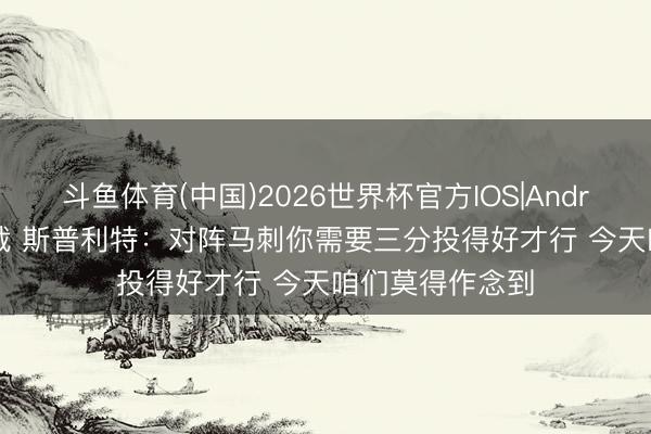 斗鱼体育(中国)2026世界杯官方IOS|Android手机app下载 斯普利特：对阵马刺你需要三分投得好才行 今天咱们莫得作念到