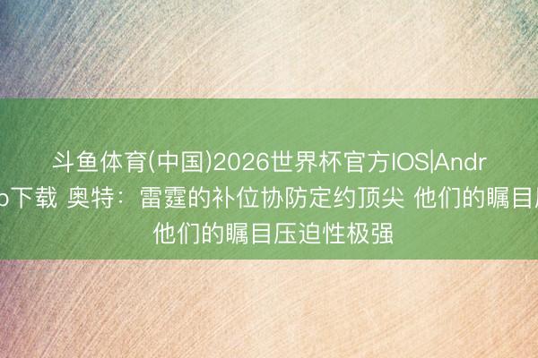 斗鱼体育(中国)2026世界杯官方IOS|Android手机app下载 奥特：雷霆的补位协防定约顶尖 他们的瞩目压迫性极强