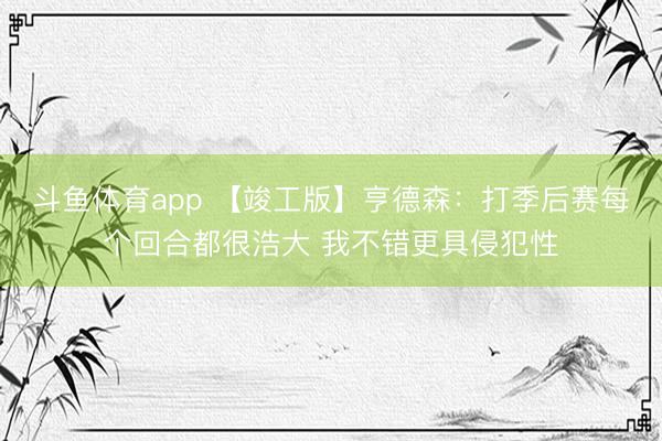 斗鱼体育app 【竣工版】亨德森：打季后赛每个回合都很浩大 我不错更具侵犯性