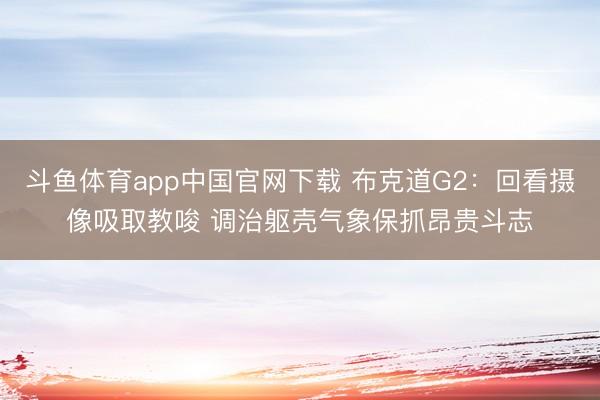 斗鱼体育app中国官网下载 布克道G2：回看摄像吸取教唆 调治躯壳气象保抓昂贵斗志