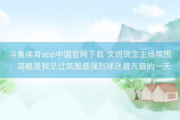 斗鱼体育app中国官网下载 文班说念主场氛围：简略是我见过氛围最强烈球迷最亢奋的一天